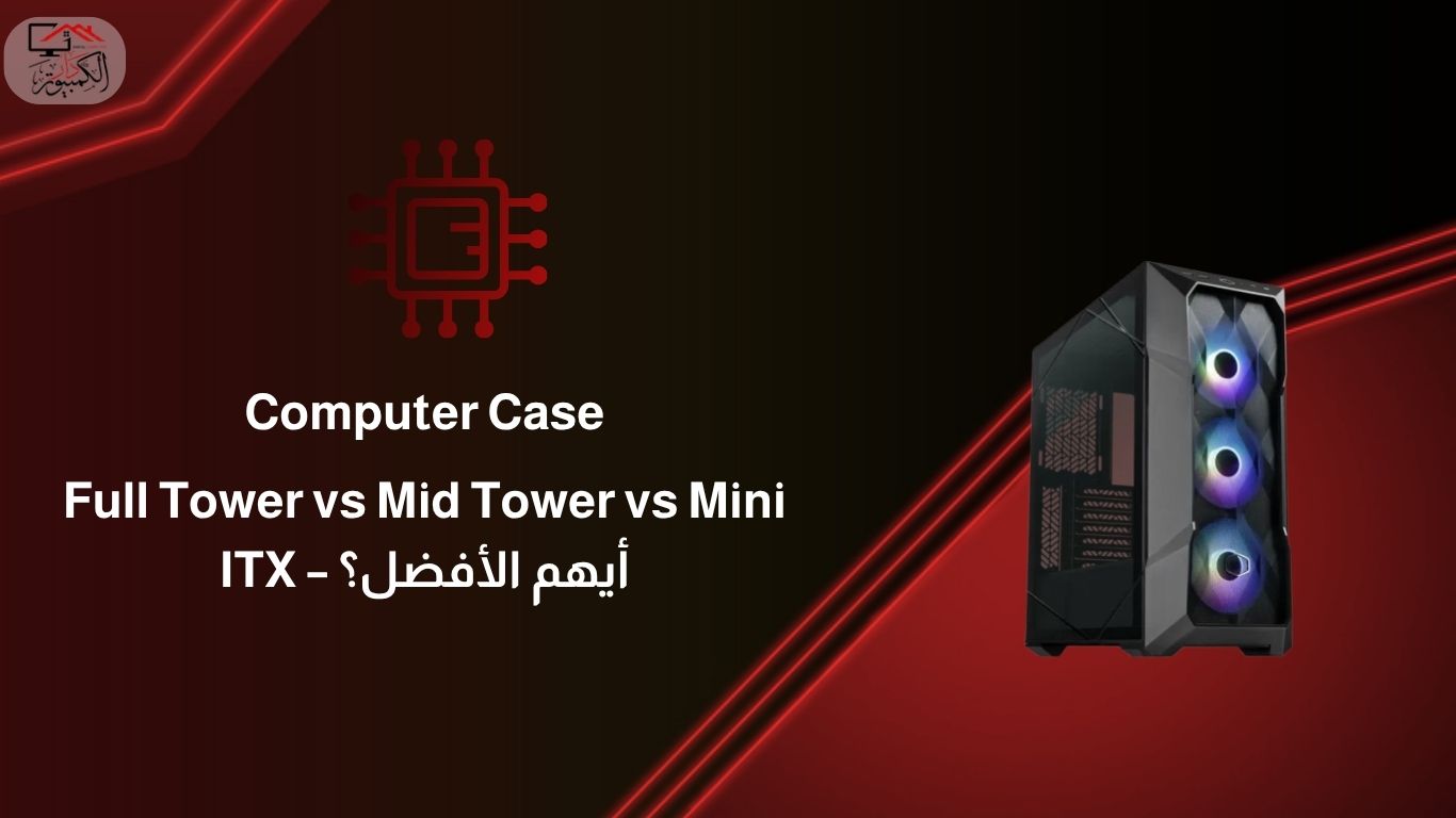 أنواع Computer Case: Full Tower vs Mid Tower vs Mini ITX – أيهم الأفضل ...